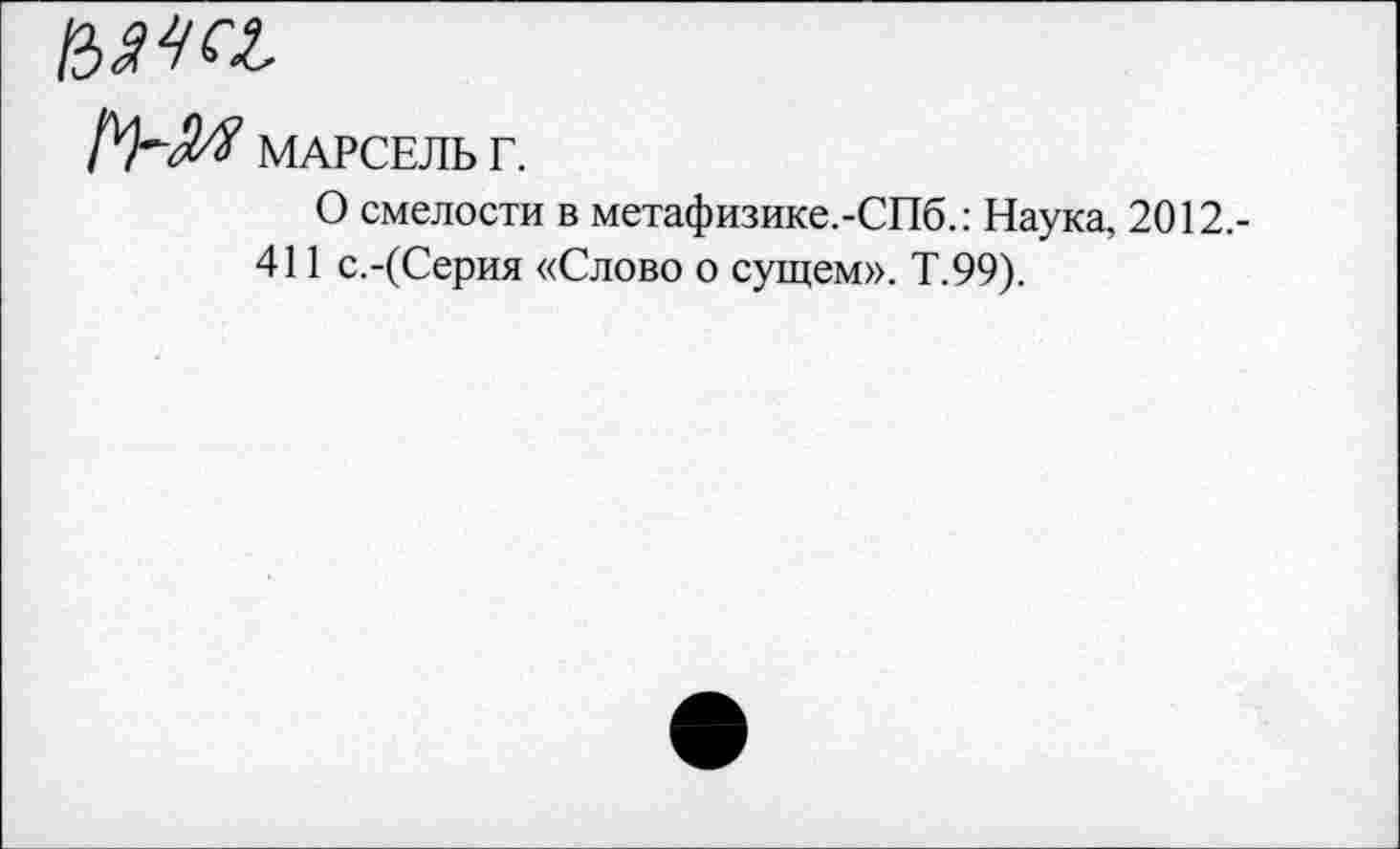 ﻿мчи
МАРСЕЛЬ Г.
О смелости в метафизике.-СПб.: Наука, 2012.-411 с.-(Серия «Слово о сущем». Т.99).